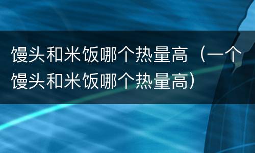 馒头和米饭哪个热量高（一个馒头和米饭哪个热量高）