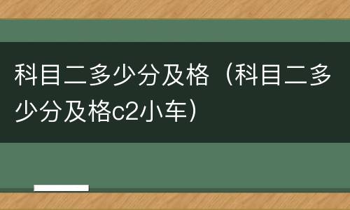 科目二多少分及格（科目二多少分及格c2小车）