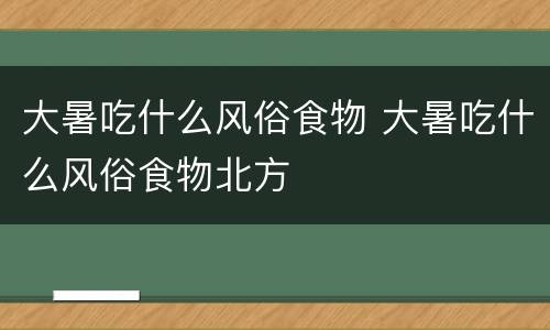 大暑吃什么风俗食物 大暑吃什么风俗食物北方