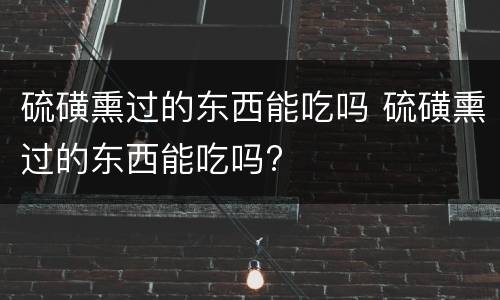 硫磺熏过的东西能吃吗 硫磺熏过的东西能吃吗?