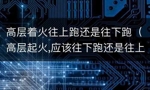高层着火往上跑还是往下跑（高层起火,应该往下跑还是往上跑呢?）