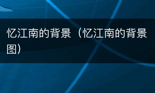 忆江南的背景（忆江南的背景图）