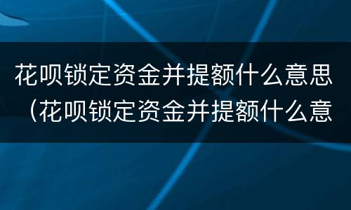 花呗锁定资金并提额什么意思（花呗锁定资金并提额什么意思啊）