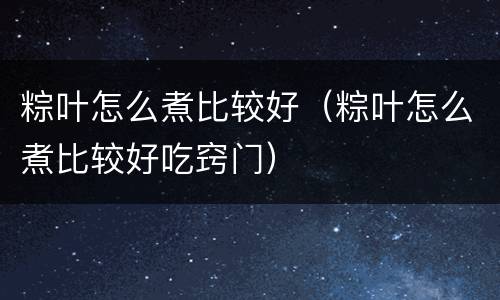 粽叶怎么煮比较好（粽叶怎么煮比较好吃窍门）