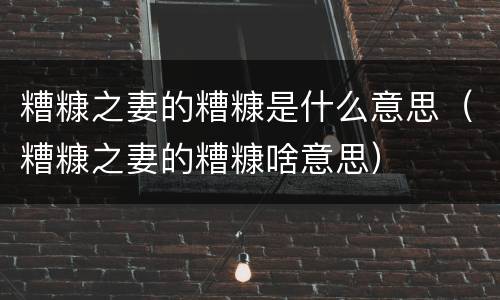 糟糠之妻的糟糠是什么意思（糟糠之妻的糟糠啥意思）