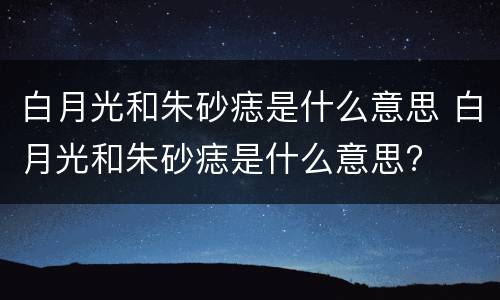 白月光和朱砂痣是什么意思 白月光和朱砂痣是什么意思?