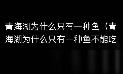 青海湖为什么只有一种鱼（青海湖为什么只有一种鱼不能吃）