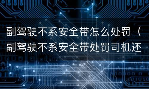 副驾驶不系安全带怎么处罚（副驾驶不系安全带处罚司机还是乘客）