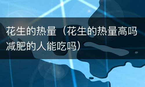 花生的热量（花生的热量高吗减肥的人能吃吗）