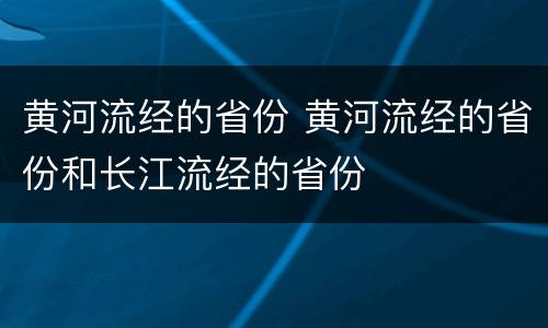 黄河流经的省份 黄河流经的省份和长江流经的省份