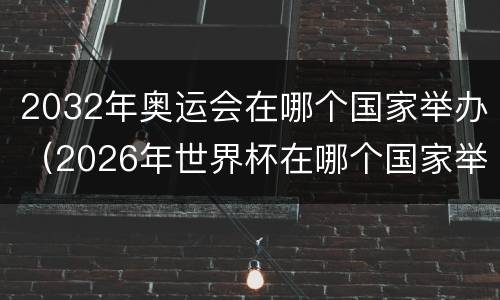 2032年奥运会在哪个国家举办（2026年世界杯在哪个国家举办）