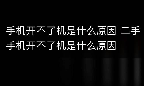 手机开不了机是什么原因 二手手机开不了机是什么原因