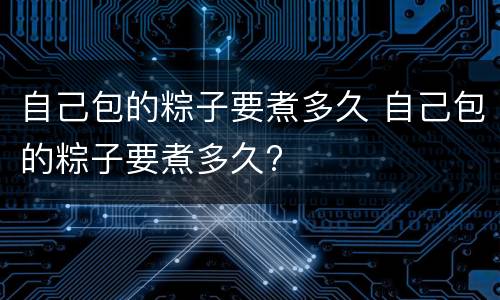 自己包的粽子要煮多久 自己包的粽子要煮多久?