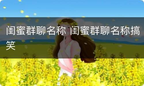 闺蜜群聊名称 闺蜜群聊名称搞笑