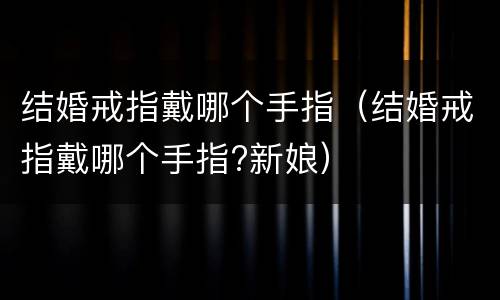 结婚戒指戴哪个手指（结婚戒指戴哪个手指?新娘）