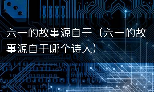 六一的故事源自于（六一的故事源自于哪个诗人）