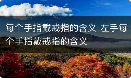 每个手指戴戒指的含义 左手每个手指戴戒指的含义