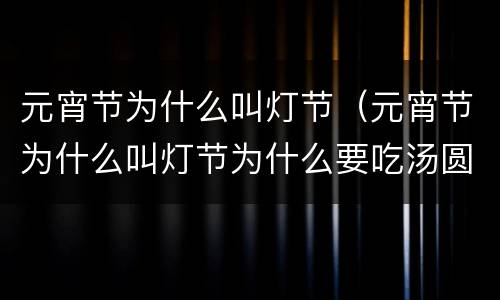 元宵节为什么叫灯节（元宵节为什么叫灯节为什么要吃汤圆20字）
