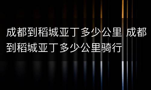 成都到稻城亚丁多少公里 成都到稻城亚丁多少公里骑行