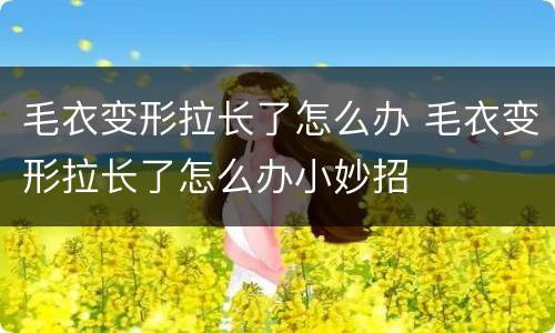 毛衣变形拉长了怎么办 毛衣变形拉长了怎么办小妙招