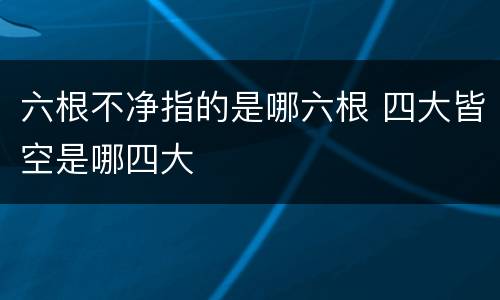 六根不净指的是哪六根 四大皆空是哪四大