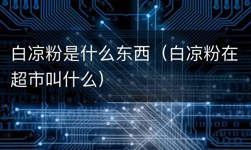 白凉粉是什么东西（白凉粉在超市叫什么）