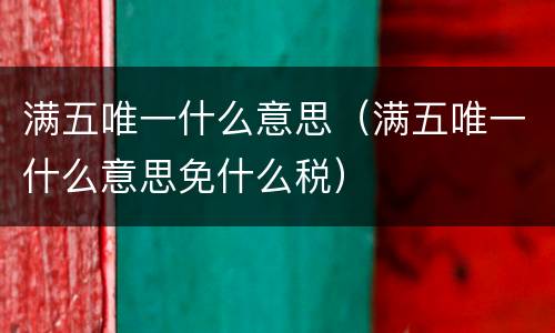 满五唯一什么意思（满五唯一什么意思免什么税）