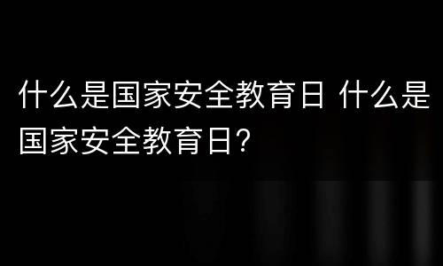 什么是国家安全教育日 什么是国家安全教育日?