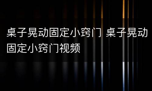 桌子晃动固定小窍门 桌子晃动固定小窍门视频