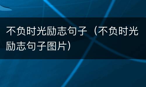 不负时光励志句子（不负时光励志句子图片）