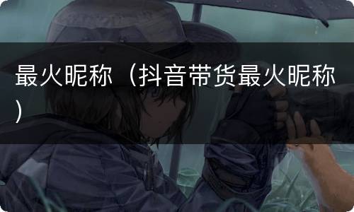 最火昵称（抖音带货最火昵称）