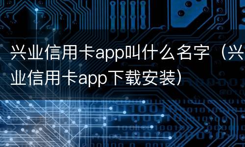 兴业信用卡app叫什么名字（兴业信用卡app下载安装）