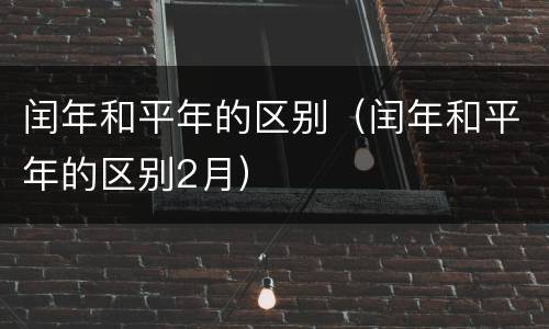 闰年和平年的区别（闰年和平年的区别2月）