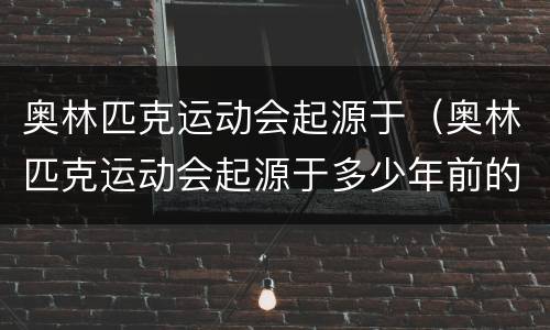 奥林匹克运动会起源于（奥林匹克运动会起源于多少年前的古希腊）