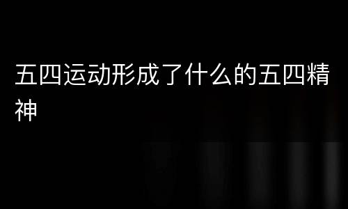 五四运动形成了什么的五四精神