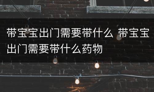 带宝宝出门需要带什么 带宝宝出门需要带什么药物