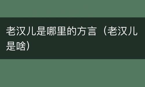 老汉儿是哪里的方言（老汉儿是啥）
