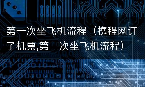 第一次坐飞机流程（携程网订了机票,第一次坐飞机流程）