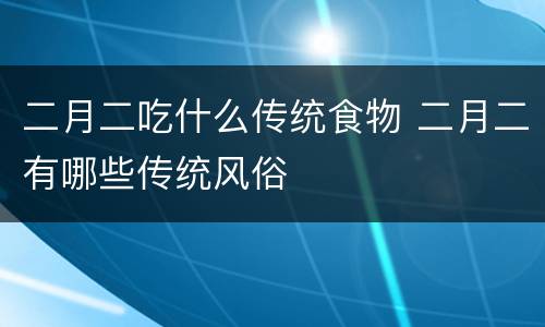 二月二吃什么传统食物 二月二有哪些传统风俗