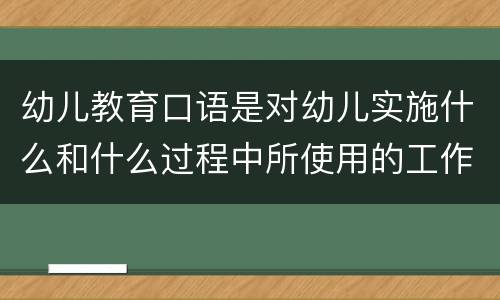 幼儿教育口语是对幼儿实施什么和什么过程中所使用的工作用语 幼儿教育口语特点