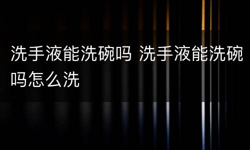 洗手液能洗碗吗 洗手液能洗碗吗怎么洗