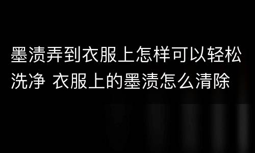 墨渍弄到衣服上怎样可以轻松洗净 衣服上的墨渍怎么清除 墨渍弄到衣服上怎样可以轻松洗净 衣服上的墨渍怎么清除