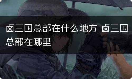 卤三国总部在什么地方 卤三国总部在哪里