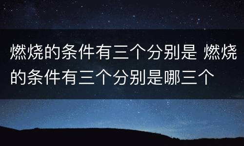 燃烧的条件有三个分别是 燃烧的条件有三个分别是哪三个