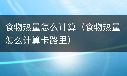 食物热量怎么计算（食物热量怎么计算卡路里）