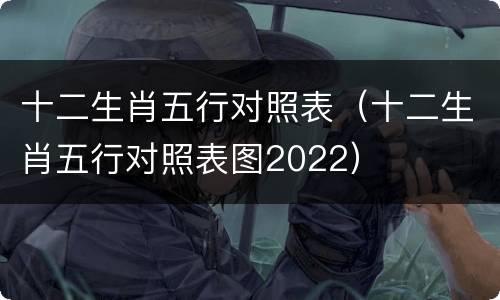 十二生肖五行对照表（十二生肖五行对照表图2022）