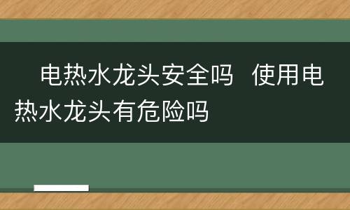 ​电热水龙头安全吗  使用电热水龙头有危险吗