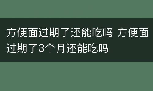 方便面过期了还能吃吗 方便面过期了3个月还能吃吗