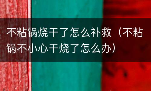 不粘锅烧干了怎么补救（不粘锅不小心干烧了怎么办）