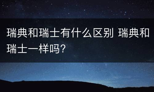瑞典和瑞士有什么区别 瑞典和瑞士一样吗?